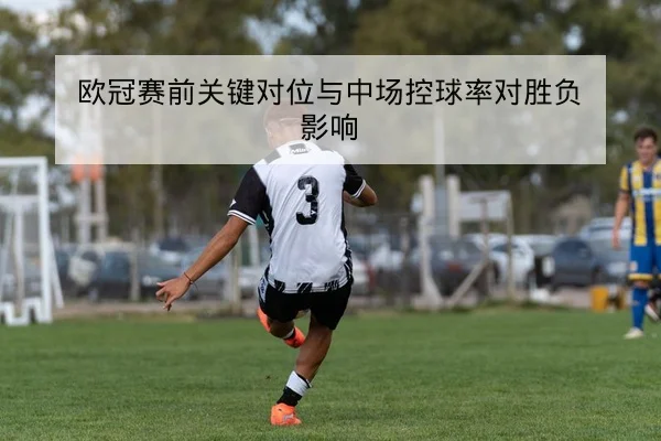 欧冠赛前关键对位与中场控球率对胜负影响