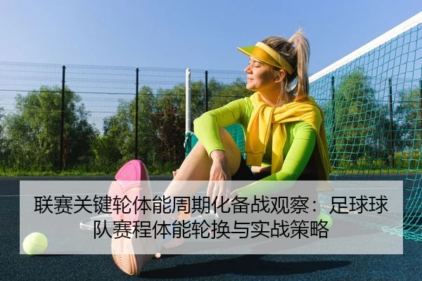 联赛关键轮体能周期化备战观察：足球球队赛程体能轮换与实战策略